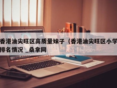 珠海香港油尖旺区高质量妹子（香港油尖旺区小学排名情况 _桑拿网