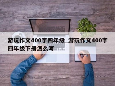 珠海游玩作文400字四年级_游玩作文400字四年级下册怎么写 