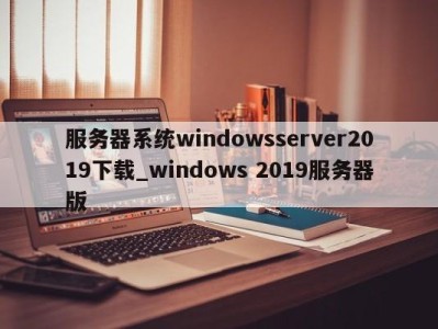 珠海服务器系统windowsserver2019下载_windows 2019服务器版 