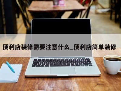 珠海便利店装修需要注意什么_便利店简单装修 