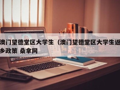 珠海澳门望德堂区大学生（澳门望德堂区大学生返乡政策 桑拿网